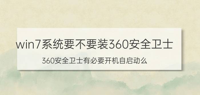 win7系统要不要装360安全卫士 360安全卫士有必要开机自启动么？